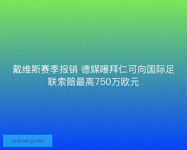 戴维斯赛季报销 德媒曝拜仁可向国际足联索赔最高750万欧元 戴维斯赛季报销 德媒曝拜仁可向国际足联索赔最高750万欧元