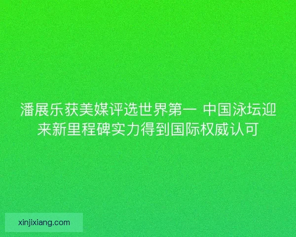 潘展乐获美媒评选世界第一 中国泳坛迎来新里程碑实力得到国际权威认可