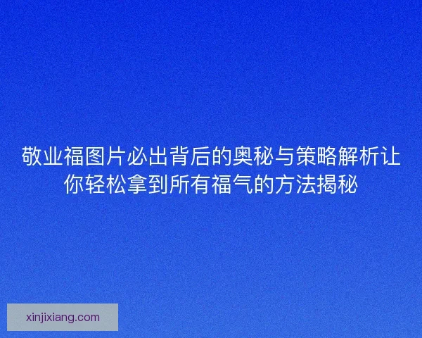 敬业福图片必出背后的奥秘与策略解析让你轻松拿到所有福气的方法揭秘