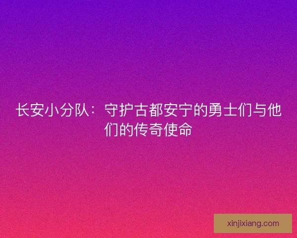 长安小分队：守护古都安宁的勇士们与他们的传奇使命