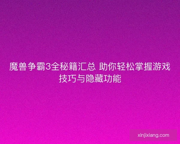 魔兽争霸3全秘籍汇总 助你轻松掌握游戏技巧与隐藏功能 魔兽争霸3全秘籍汇总 助你轻松掌握游戏技巧与隐藏功能
