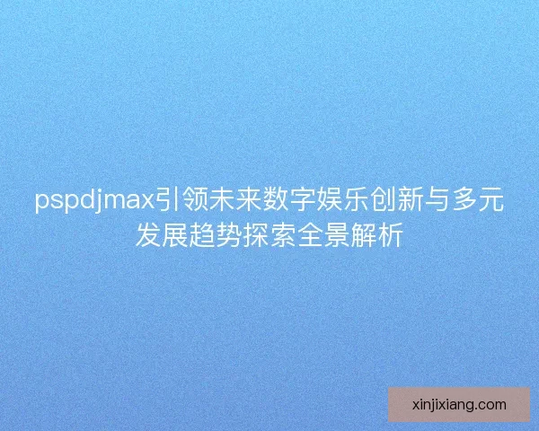 pspdjmax引领未来数字娱乐创新与多元发展趋势探索全景解析