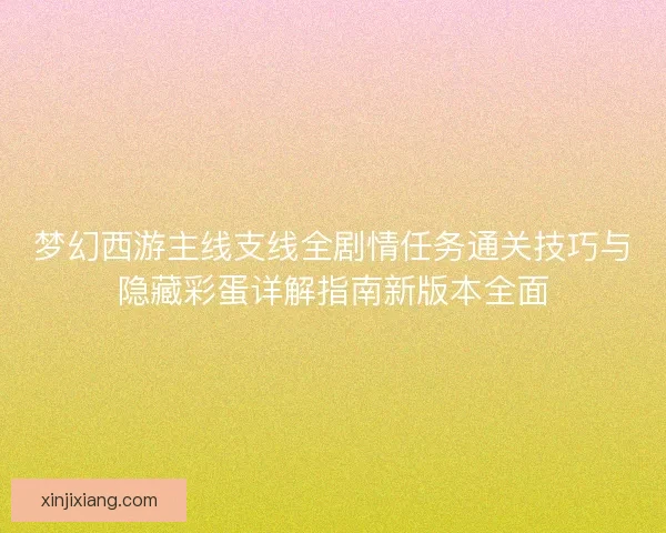 梦幻西游主线支线全剧情任务通关技巧与隐藏彩蛋详解指南新版本全面