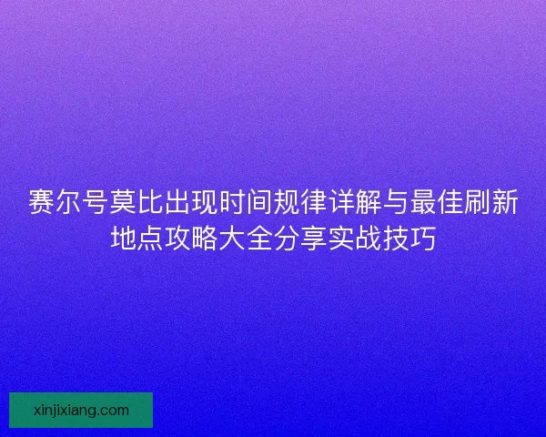 赛尔号莫比出现时间规律详解与最佳刷新地点攻略大全分享实战技巧