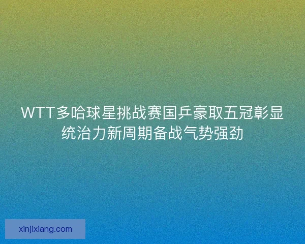 WTT多哈球星挑战赛国乒豪取五冠彰显统治力新周期备战气势强劲