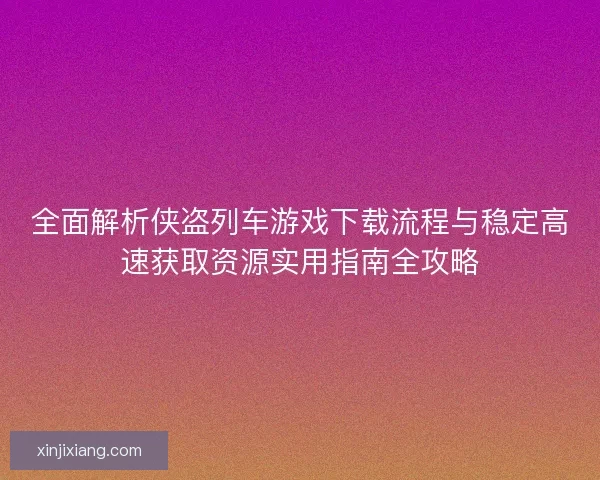 全面解析侠盗列车游戏下载流程与稳定高速获取资源实用指南全攻略