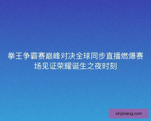 拳王争霸赛巅峰对决全球同步直播燃爆赛场见证荣耀诞生之夜时刻