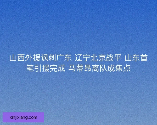 山西外援讽刺广东 辽宁北京战平 山东首笔引援完成 马蒂昂离队成焦点