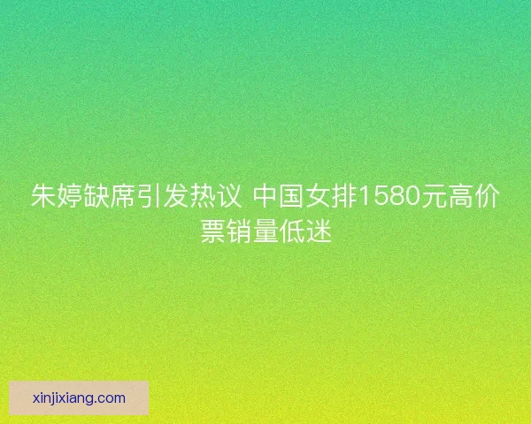 朱婷缺席引发热议 中国女排1580元高价票销量低迷