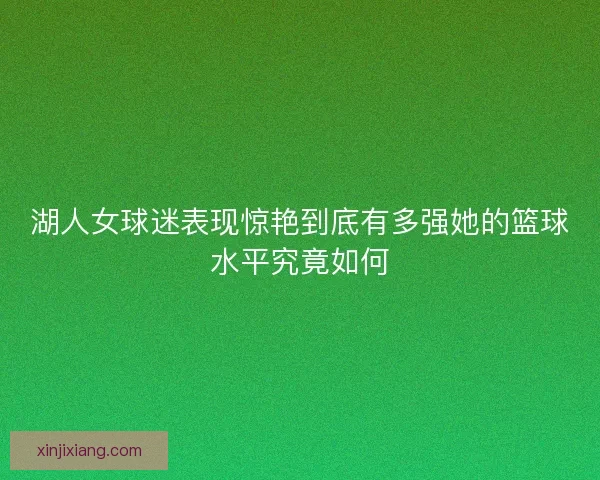 湖人女球迷表现惊艳到底有多强她的篮球水平究竟如何