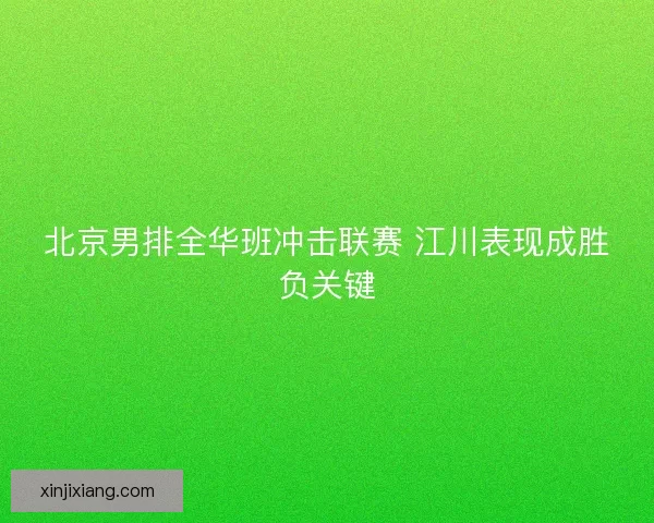 北京男排全华班冲击联赛 江川表现成胜负关键
