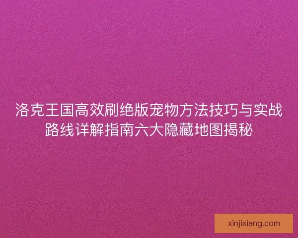洛克王国高效刷绝版宠物方法技巧与实战路线详解指南六大隐藏地图揭秘 洛克王国高效刷绝版宠物方法技巧与实战路线详解指南六大隐藏地图揭秘