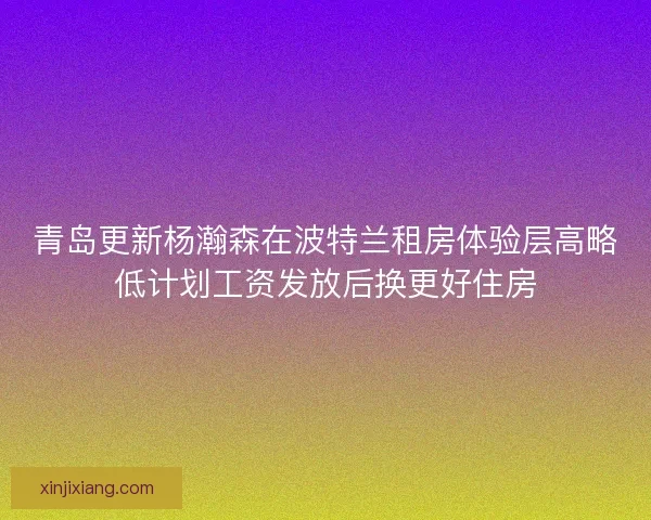 青岛更新杨瀚森在波特兰租房体验层高略低计划工资发放后换更好住房 青岛更新杨瀚森在波特兰租房体验层高略低计划工资发放后换更好住房