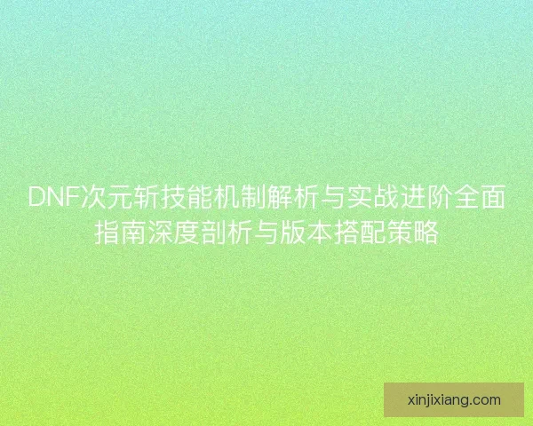 DNF次元斩技能机制解析与实战进阶全面指南深度剖析与版本搭配策略 DNF次元斩技能机制解析与实战进阶全面指南深度剖析与版本搭配策略