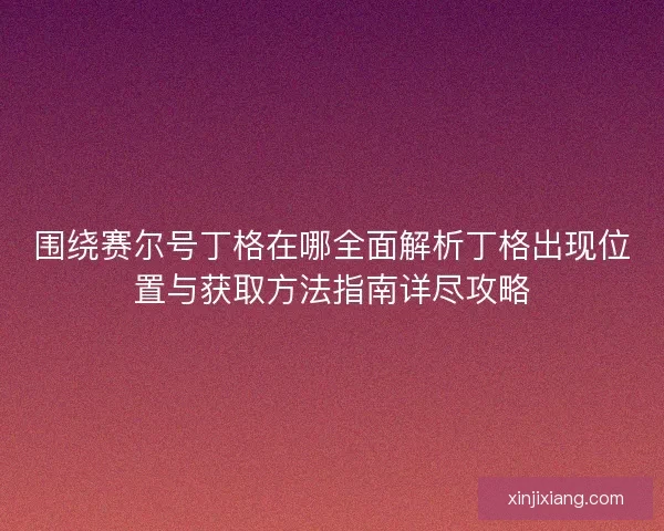 围绕赛尔号丁格在哪全面解析丁格出现位置与获取方法指南详尽攻略