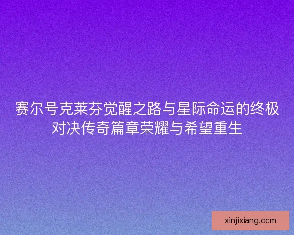 赛尔号克莱芬觉醒之路与星际命运的终极对决传奇篇章荣耀与希望重生 赛尔号克莱芬觉醒之路与星际命运的终极对决传奇篇章荣耀与希望重生