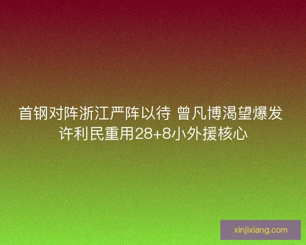 首钢对阵浙江严阵以待 曾凡博渴望爆发 许利民重用28+8小外援核心