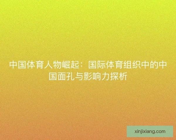 中国体育人物崛起：国际体育组织中的中国面孔与影响力探析