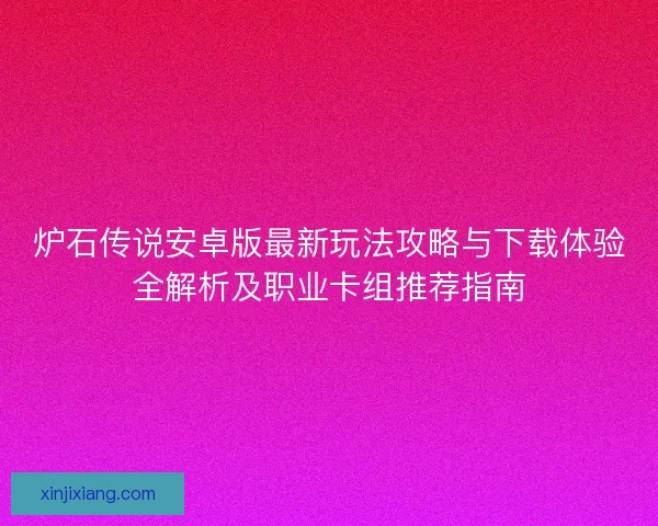 炉石传说安卓版最新玩法攻略与下载体验全解析及职业卡组推荐指南