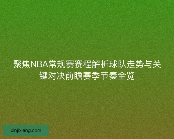 聚焦NBA常规赛赛程解析球队走势与关键对决前瞻赛季节奏全览
