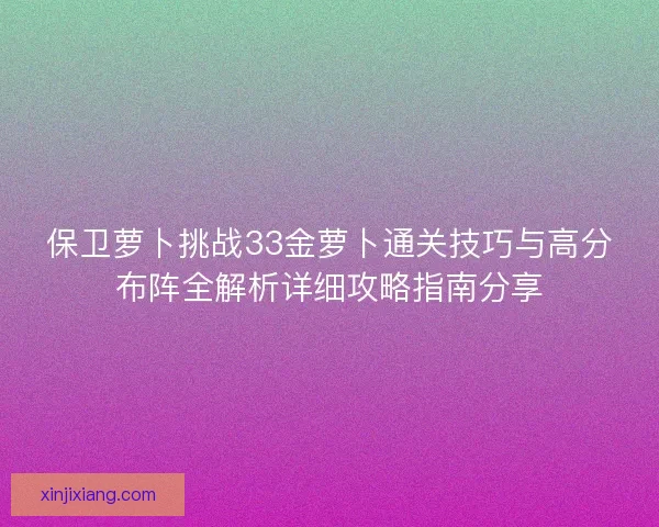 保卫萝卜挑战33金萝卜通关技巧与高分布阵全解析详细攻略指南分享 保卫萝卜挑战33金萝卜通关技巧与高分布阵全解析详细攻略指南分享