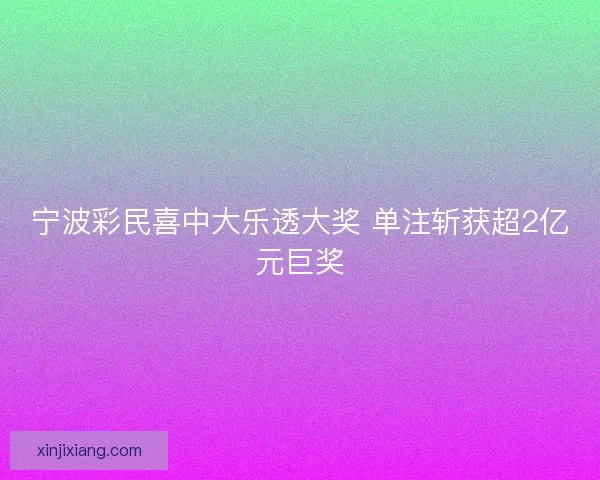 宁波彩民喜中大乐透大奖 单注斩获超2亿元巨奖