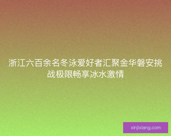 浙江六百余名冬泳爱好者汇聚金华磐安挑战极限畅享冰水激情 浙江六百余名冬泳爱好者汇聚金华磐安挑战极限畅享冰水激情