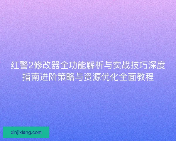 红警2修改器全功能解析与实战技巧深度指南进阶策略与资源优化全面教程