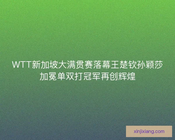 WTT新加坡大满贯赛落幕王楚钦孙颖莎加冕单双打冠军再创辉煌 WTT新加坡大满贯赛落幕王楚钦孙颖莎加冕单双打冠军再创辉煌
