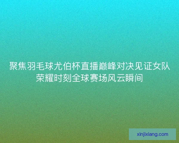 聚焦羽毛球尤伯杯直播巅峰对决见证女队荣耀时刻全球赛场风云瞬间 聚焦羽毛球尤伯杯直播巅峰对决见证女队荣耀时刻全球赛场风云瞬间
