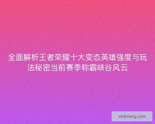 全面解析王者荣耀十大变态英雄强度与玩法秘密当前赛季称霸峡谷风云