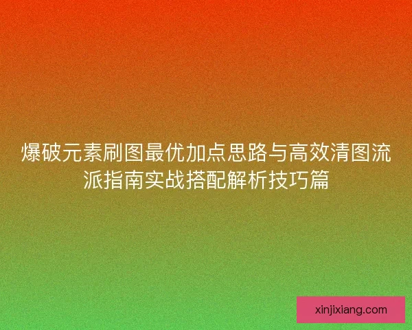 爆破元素刷图最优加点思路与高效清图流派指南实战搭配解析技巧篇 爆破元素刷图最优加点思路与高效清图流派指南实战搭配解析技巧篇