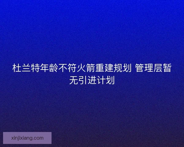 杜兰特年龄不符火箭重建规划 管理层暂无引进计划 杜兰特年龄不符火箭重建规划 管理层暂无引进计划
