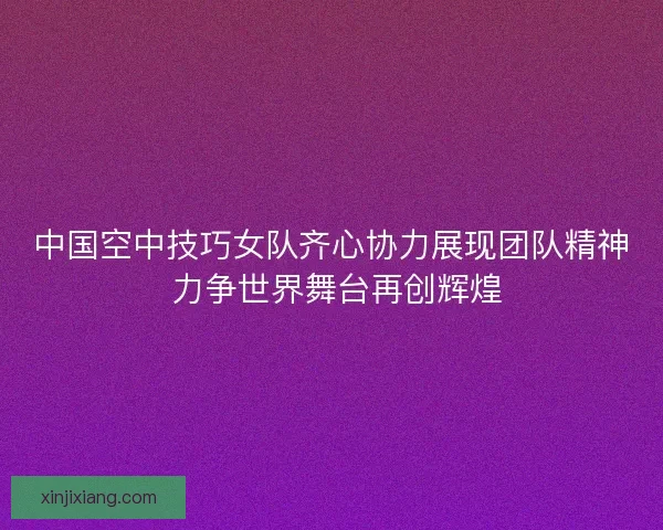 中国空中技巧女队齐心协力展现团队精神 力争世界舞台再创辉煌 中国空中技巧女队齐心协力展现团队精神 力争世界舞台再创辉煌