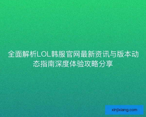 全面解析LOL韩服官网最新资讯与版本动态指南深度体验攻略分享 全面解析LOL韩服官网最新资讯与版本动态指南深度体验攻略分享