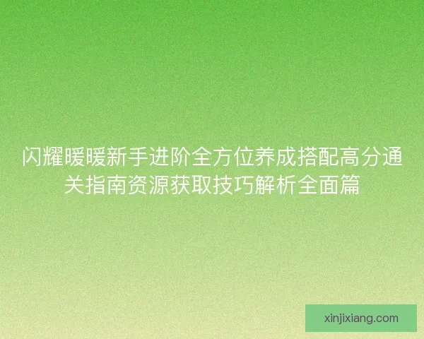 闪耀暖暖新手进阶全方位养成搭配高分通关指南资源获取技巧解析全面篇