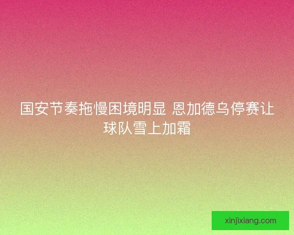 国安节奏拖慢困境明显 恩加德乌停赛让球队雪上加霜 国安节奏拖慢困境明显 恩加德乌停赛让球队雪上加霜