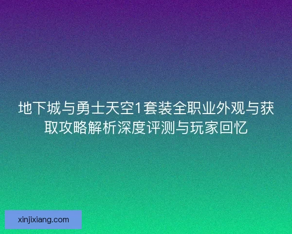 地下城与勇士天空1套装全职业外观与获取攻略解析深度评测与玩家回忆 地下城与勇士天空1套装全职业外观与获取攻略解析深度评测与玩家回忆