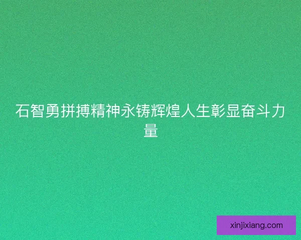 石智勇拼搏精神永铸辉煌人生彰显奋斗力量 石智勇拼搏精神永铸辉煌人生彰显奋斗力量