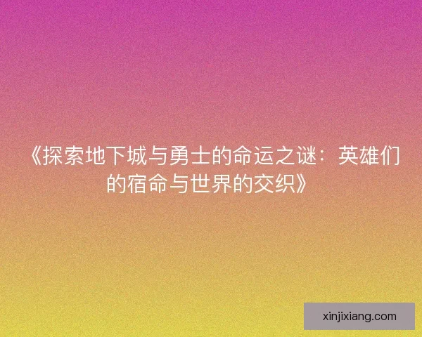 《探索地下城与勇士的命运之谜：英雄们的宿命与世界的交织》